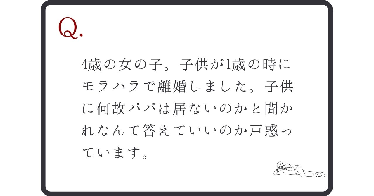 4歳の女の子 子供が1歳の時にモラハラで離婚しました 子供に何故パパは居ないのかと聞かれなんて答えていいのか戸惑っています 子育ての心理学labo